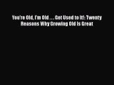 You're Old I'm Old . . . Get Used to It!: Twenty Reasons Why Growing Old Is GreatPDF You're
