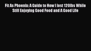 Download Fit As Phoenix: A Guide to How I lost 120lbs While Still Enjoying Good Food and A