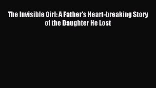 Read The Invisible Girl: A Father's Heart-breaking Story of the Daughter He Lost Ebook Free