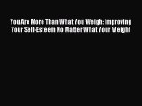 Read You Are More Than What You Weigh: Improving Your Self-Esteem No Matter What Your Weight