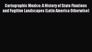 Read Cartographic Mexico: A History of State Fixations and Fugitive Landscapes (Latin America