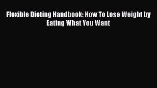 Download Flexible Dieting Handbook: How To Lose Weight by Eating What You Want Ebook Online