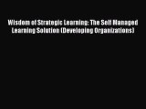 Read Wisdom of Strategic Learning: The Self Managed Learning Solution (Developing Organizations)