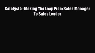 Read Catalyst 5: Making The Leap From Sales Manager To Sales Leader PDF Free
