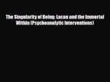 PDF The Singularity of Being: Lacan and the Immortal Within (Psychoanalytic Interventions)