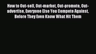 Read How to Out-sell Out-market Out-promote Out-advertise Everyone Else You Compete Against