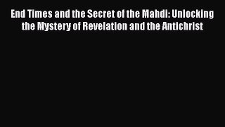 Read End Times and the Secret of the Mahdi: Unlocking the Mystery of Revelation and the Antichrist