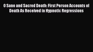 Read O Sane and Sacred Death: First Person Accounts of Death As Received in Hypnotic Regressions