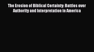 Read The Erosion of Biblical Certainty: Battles over Authority and Interpretation in America