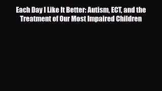 Read ‪Each Day I Like It Better: Autism ECT and the Treatment of Our Most Impaired Children‬