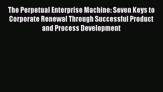 Read The Perpetual Enterprise Machine: Seven Keys to Corporate Renewal Through Successful Product