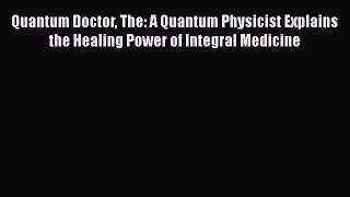 Read Quantum Doctor The: A Quantum Physicist Explains the Healing Power of Integral Medicine