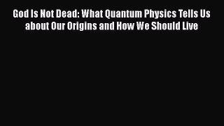 Download God Is Not Dead: What Quantum Physics Tells Us about Our Origins and How We Should