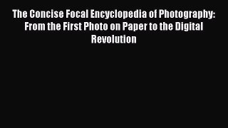 Download The Concise Focal Encyclopedia of Photography: From the First Photo on Paper to the