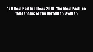 [PDF Download] 120 Best Nail Art Ideas 2016: The Most Fashion Tendencies of The Ukrainian Women#