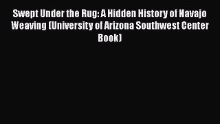 Download Swept Under the Rug: A Hidden History of Navajo Weaving (University of Arizona Southwest
