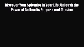 Read Discover Your Splendor in Your Life: Unleash the Power of Authentic Purpose and Mission