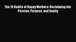 Read The 10 Habits of Happy Mothers: Reclaiming Our Passion Purpose and Sanity Ebook Free