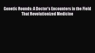 Read Genetic Rounds: A Doctor's Encounters in the Field That Revolutionized Medicine Ebook