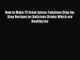 PDF How to Make 75 Great Juices: Fabulous Step-by-Step Recipes for Delicious Drinks Which are