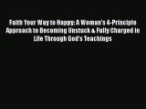Download Faith Your Way to Happy: A Woman's 4-Principle Approach to Becoming Unstuck & Fully