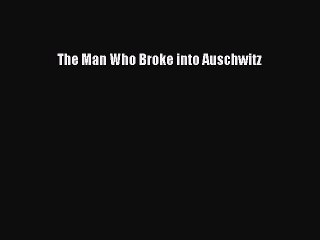 Read The Man Who Broke into Auschwitz Ebook Free