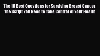 Read The 10 Best Questions for Surviving Breast Cancer: The Script You Need to Take Control