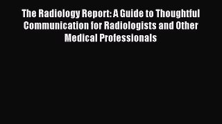 Read The Radiology Report: A Guide to Thoughtful Communication for Radiologists and Other Medical