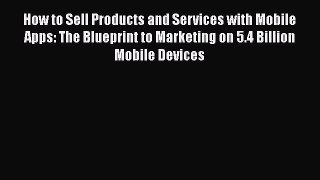 Download How to Sell Products and Services with Mobile Apps: The Blueprint to Marketing on