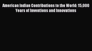 Read American Indian Contributions to the World: 15000 Years of Inventions and Innovations
