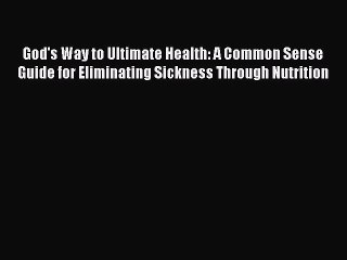 God's Way to Ultimate Health: A Common Sense Guide for Eliminating Sickness Through NutritionPDF