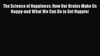 Read The Science of Happiness: How Our Brains Make Us Happy-and What We Can Do to Get Happier