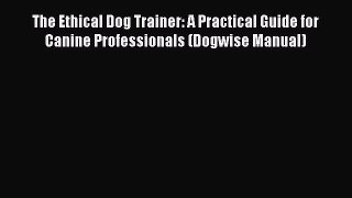Download The Ethical Dog Trainer: A Practical Guide for Canine Professionals (Dogwise Manual)