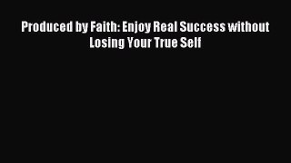 Read Produced by Faith: Enjoy Real Success without Losing Your True Self PDF Online
