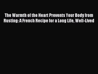 Read The Warmth of the Heart Prevents Your Body from Rusting: A French Recipe for a Long Life