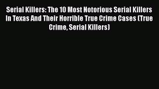 Read Serial Killers: The 10 Most Notorious Serial Killers In Texas And Their Horrible True