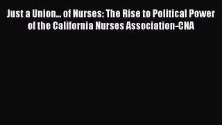 Read Just a Union... of Nurses: The Rise to Political Power of the California Nurses Association-CNA