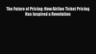 Read The Future of Pricing: How Airline Ticket Pricing Has Inspired a Revolution Ebook Free