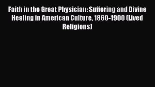 Read Faith in the Great Physician: Suffering and Divine Healing in American Culture 1860-1900