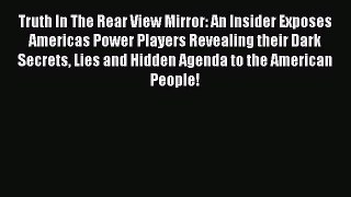 Download Truth In The Rear View Mirror: An Insider Exposes Americas Power Players Revealing