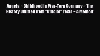 Read Angela ~ Childhood in War-Torn Germany ~ The History Omitted from Official Texts ~ A Memoir