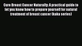 Read Cure Breast Cancer Naturally: A practical guide to let you know how to prepare yourself