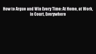 Read How to Argue and Win Every Time: At Home at Work in Court Everywhere PDF Online
