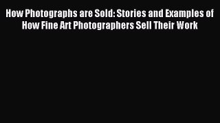 Read How Photographs are Sold: Stories and Examples of How Fine Art Photographers Sell Their