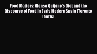 Read Food Matters: Alonso Quijano's Diet and the Discourse of Food in Early Modern Spain (Toronto