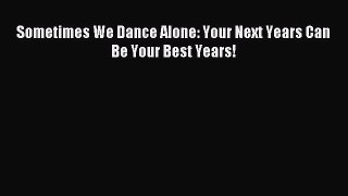 Download Sometimes We Dance Alone: Your Next Years Can Be Your Best Years! PDF Online
