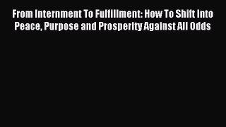 Read From Internment To Fulfillment: How To Shift Into Peace Purpose and Prosperity Against