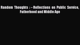 Read Random Thoughts : – Reflections on Public Service Fatherhood and Middle Age Ebook Free
