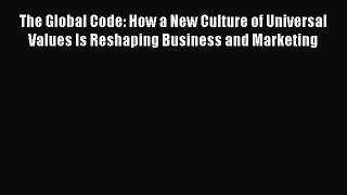 Read The Global Code: How a New Culture of Universal Values Is Reshaping Business and Marketing