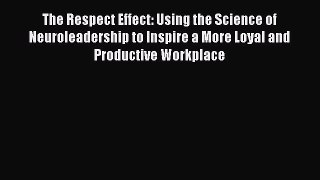 Read The Respect Effect: Using the Science of Neuroleadership to Inspire a More Loyal and Productive